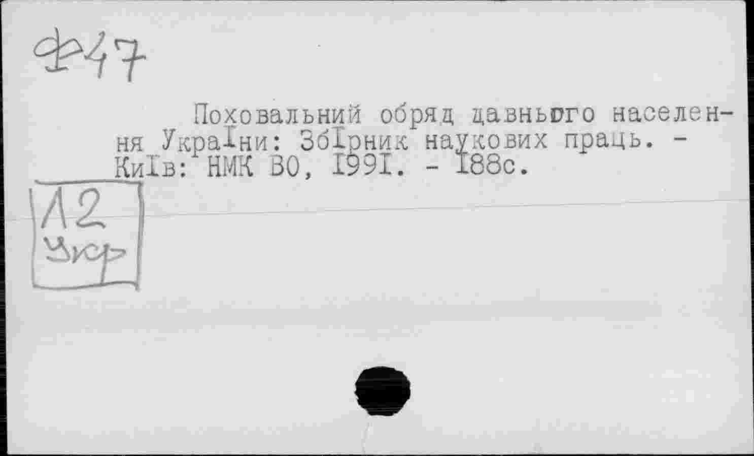 ﻿Поховальний обряд давнього населення України: Збірник наукових праць. -Київ: НМК BO, 1991. - І88с.
ЛП	-------